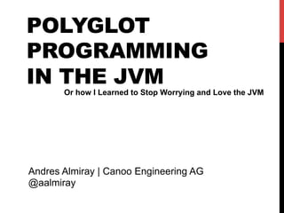 POLYGLOT
PROGRAMMING
IN THE JVM
       Or how I Learned to Stop Worrying and Love the JVM




Andres Almiray | Canoo Engineering AG
@aalmiray
 
