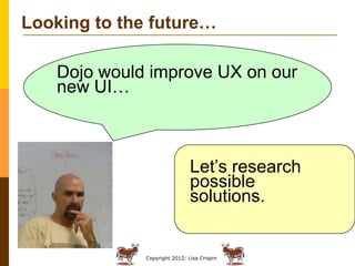 Copyright 2012: Lisa Crispin
Looking to the future…
Dojo would improve UX on our
new UI…
Let’s research
possible
solutions.
 