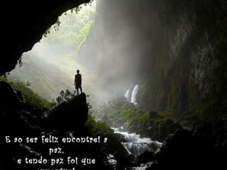 E ao ser feliz encontrei a
paz,
e tendo paz foi que

 