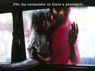 Não me contentava na busca e prosseguia...

 