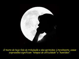 O texto de hoje fala da tribulação e dos oprimidos. Literalmente, essas expressões significam “tempos de dificuldade” e “humildes”. 