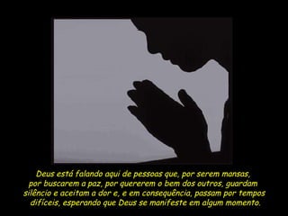 Deus está falando aqui de pessoas que, por serem mansas,  por buscarem a paz, por quererem o bem dos outros, guardam  silêncio e aceitam a dor e, e em consequência, passam por tempos difíceis, esperando que Deus se manifeste em algum momento. 