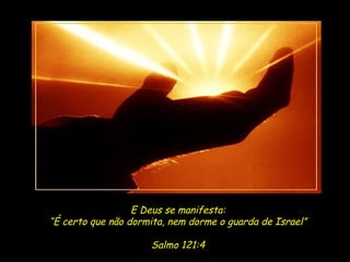 E Deus se manifesta: “ É certo que não dormita, nem dorme o guarda de Israel” Salmo 121:4 