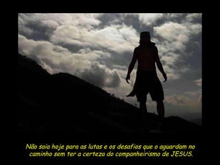 Não saia hoje para as lutas e os desafios que o aguardam no  caminho sem ter a certeza do companheirismo de JESUS. 