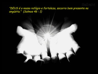 "DEUS é o nosso refúgio e fortaleza, socorro bem presente na angústia."  (Salmos 46 : 1) 