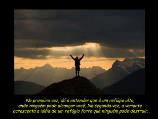 Na primeira vez, dá a entender que é um refúgio alto,  onde ninguém pode alcançar você. Na segunda vez, a variante  acrescenta a idéia de um refúgio forte que ninguém pode destruir. 