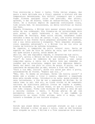 Tine ensinou-me a fazer o teste. Tinha várias etapas, das
quais a mais delicada era a final: aquecer a mistura até uma
temperatura determinada. Era difícil conseguir que o nosso
fogão fizesse qualquer coisa com precisão, mas afinal,
aprendi, e daí em diante, todas as sextas-feiras, eu fazia o
teste. Se a mistura depois de aquecida continuasse clara,
tudo estava bem. Se escurecesse, eu devia notificar ao Doutor
van Veen.
Naquela Primavera, o Willem veio passar alguns dias connosco
antes da sua ordenação. Ele formara-se na universidade dois
anos antes, e agora terminava o seu último período na
Faculdade de Teologia. Numa noite cálida, estávamos todos
sentados à mesa na sala de jantar. O pai, com trinta relógios
dispostos à sua frente fazia pequenas anotações num caderno,
com a sua letra precisa e elegante: “dois segundos atrasado,
cinco segundos adiantado”, e o Willem lia em voz alta um
trecho da história da reforma holandesa.
De repente, a campainha da porta lateral soou. Havia um
espelho do lado de fora da janela da sala, que nos permitia
ver quem estava à porta, antes mesmo de
abri-la. Dei uma espiadela rápida, e levantei-me num salto.
“Corrie”, gritou a Betsie em tom de recriminação, “olha a tua
saia!” Eu nunca me lembrava de que estava a usar saias
compridas agora, e vária vez a Betsie teve que remendar os
rasgões que eu arranjava, sempre que saía depressa demais.
Dessa vez desci num pulo os cinco de graus. À porta, com um
ramalhete de margaridas na mão, estava a Tine van Veen.
“Para a tua mãe, Corrie”, disse ela assim que abri a porta,
estendendo-me às flores. “Espero que ela...”
“Não, não. Tu mesma as entregas. Estás tão bonita assim!” E
mesmo sem a ajudar a tirar o casaco, empurrei a espantada
moça pela escada acima. Introduzi-a na sala, quase pisando os
seus calcanhares, a fim de ver a expressão do Willem. Eu já
sabia como ia ser. Até ali, eu tinha vivido só de romances;
retirava da biblioteca pública livros em inglês e alemão,
além de holandês, e, muitas vezes, os que eu gostava, lia-os
nas três línguas. Tinha lido milhares de vezes a cena em que
a mocinha conhece o herói. O Willem pôs-se de pé com
movimentos lentos, os olhos na Tine. O pai também se
levantou-lá ao nosso filho willem, está é a moça, cujo
talento e bondade já nos ouviste elogiar.
40
Duvido que algum deles tenha prestado atenção ao que o pai
disse. Estavam a olhar um para o outro, como se não houvesse
mais ninguém na sala. O Willem e a Tine casaram-se dois meses
 