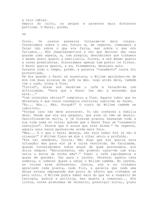 a tais idéias.
Depois do culto, os amigos e parentes mais distantes
partiram. O Karel, porém,
44
ficou. Os nossos passeios tornaram-se mais longos.
Conversámos sobre o seu futuro e, de repente, começamos a
falar não sobre o que ele faria, mas sobre o que nós
faríamos... Nós imaginávamo-nos a ter que decorar uma casa
grande como aquela, e, com alegria, descobrimos que tínhamos
o mesmo gosto quanto a mobiliário, flores, e até mesmo quanto
a cores predilectas. Discordamos apenas num ponto: os filhos.
O Karel queria quatro, e eu, firmemente, desejava seis.
Durante todo o tempo, porém, a palavra “casamento” nunca foi
pronunciada.
Um dia quando o Karel se ausentara, o Willem aproximou-se de
mim com duas xícaras de café na mão. Logo atrás dele, também
com o café, vinha a Tine.
“Corrie”, disse ele dando-me o café e falando-me com
dificuldade, “Será que o Karel lhe deu a entender que
está...”
“Com intenções sérias?” completou a Tine. Aquele rubor que eu
detestava e que nunca conseguia controlar subiu-me às faces.
“Eu... Nós... Não. Porquê?” O rosto do Willem também se
ruborizou.
“Porque isso não deve acontecer. Tu não conheces a família
dele. Desde que ele era pequeno, que eles só têm um desejo.
Sacrificaram-se muito, e já fizeram planos; basearam toda a
sua vida numa só coisa: querem que o Karel faça um “casamento
vantajoso”. Parece que é assim que eles dizem.” De repente,
aquela sala vazia pareceu-me ainda mais feia.
“Mas... E o que o Karel deseja, não vale nada? Ele já não é
criança!” O Willem fixou em mim o olhar sério e profundo.
“Ele vai obedecer, Corrie. Não digo que ele queira esta
situação; mas para ele já é coisa resolvida. Na faculdade,
quando conversávamos sobre moças de quem gostávamos, ele
dizia sempre: “Naturalmente, não poderei casar-me com ela;
seria a morte da minha mãe”.” Tomei o café rapidamente e
quase me queimei. Saí para o jardim. Detestei aquela casa
sombria, e comecei quase a odiar o Willem também. No jardim,
as coisas eram diferentes. Juntos, ele e eu tínhamos
apreciado cada planta, cada flor, e parecia que cada uma
delas estava impregnada dum pouco do afecto que tínhamos um
pelo outro. O Willem podia saber mais do que eu a respeito de
teologia, guerra e política, mas quanto a romances... Nos
livros, estes problemas de dinheiro, prestígio social, plano
 