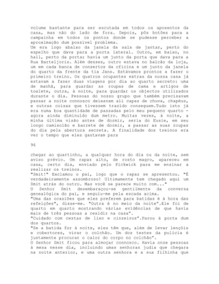 volume bastante para ser escutada em todos os aposentos da
casa, mas não do lado de fora. Depois, pôs botões para a
campainha em todos os pontos donde se pudesse perceber a
aproximação dum possível problema.
Um era logo abaixo da janela da sala de jantar, perto do
espelho que dava para a porta lateral. Outro, em baixo, no
hall, perto da porta; havia um junto da porta que dava para a
Rua Barteljoris. Além desses, outro estava no balcão da loja,
um em cada banca de consertos da oficina e um junto da janela
do quarto da frente da tia Jans. Estávamos prontos a fazer o
primeiro treino. Os quatros ocupantes extras da nossa casa já
estavam a fazer duas viagens por dia ao quarto secreto: uma
de manhã, para guardar as roupas de cama e artigos de
toalete, outra, à noite, para guardar os objectos utilizados
durante o dia. Pessoas do nosso grupo que também precisavam
passar a noite connosco deixavam ali capas de chuva, chapéus,
e outras coisas que tivessem trazido conseguem.Tudo isto já
era numa boa quantidade de passadas pelo meu pequeno quarto -
agora ainda diminuído dum metro. Muitas vezes, à noite, a
minha última visão antes de dormir, seria do Eusie, em seu
longo camisolão e barrete de dormir, a passar as suas roupas
do dia pela abertura secreta. A finalidade dos treinos era
ver o tempo que eles gastavam para
96
chegar ao quartinho, a qualquer hora do dia ou da noite, sem
aviso prévio. Um rapaz alto, de rosto magro, apareceu em
casa, certo dia, enviado pelo Pickwick para me ensinar a
realizar os treinos.
"Smit!" Exclamou o pai, logo que o rapaz se apresentou. "É
verdadeiramente assombroso! Ultimamente tem chegado aqui um
Smit atrás do outro. Mas você se parece muito com..."
O Senhor Smit desembaraçou-se gentilmente da conversa
genealógica do pai, e seguiu-me pela escada acima.
"Uma das ocasiões que eles preferem para batidas é à hora das
refeições", disse-me. "Outra é no meio da noite”.Ele foi de
quarto em quarto mostrando várias evidências de que havia
mais de três pessoas a residir na casa”.
"Cuidado com cestas de lixo e cinzeiros”.Parou à porta dum
dos quartos.
"Se a batida for à noite, eles têm que, além de levar lençóis
e cobertores, virar o colchão. Um dos testes da polícia é
justamente procurar o calor do corpo no colchão”.
O Senhor Smit ficou para almoçar connosco. Havia onze pessoas
à mesa nesse dia, incluindo umas senhoras judia que chegara
na noite anterior, e uma outra senhora e a sua filhinha que
 