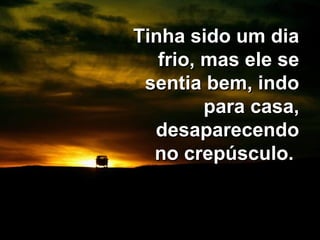 Tinha sido um diaTinha sido um dia
frio, mas ele sefrio, mas ele se
sentia bem, indosentia bem, indo
para casa,para casa,
desaparecendodesaparecendo
no crepúsculo.no crepúsculo.
 