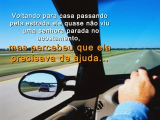 Voltando para casa passandoVoltando para casa passando
pela estrada ele quase não viupela estrada ele quase não viu
uma senhora parada nouma senhora parada no
acostamento,acostamento,
mas percebeu que elamas percebeu que ela
precisava de ajuda...precisava de ajuda...
 