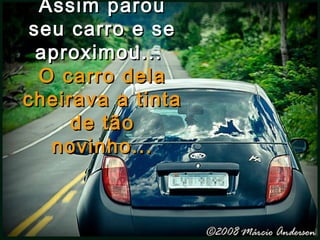 Assim parouAssim parou
seu carro e seseu carro e se
aproximou...aproximou...
O carro delaO carro dela
cheirava a tintacheirava a tinta
de tãode tão
novinho...novinho...
 