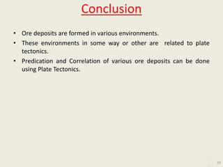 Conclusion
• Ore deposits are formed in various environments.
• These environments in some way or other are related to plate
tectonics.
• Predication and Correlation of various ore deposits can be done
using Plate Tectonics.
29
 