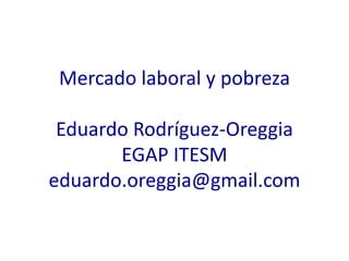 Mercado laboral y pobreza
Eduardo Rodríguez-Oreggia
EGAP ITESM
eduardo.oreggia@gmail.com
 