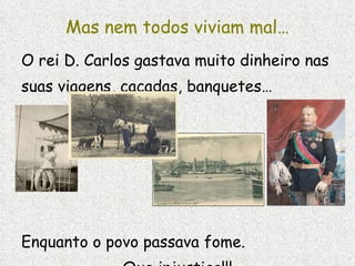 Mas nem todos viviam mal… O rei D. Carlos gastava muito dinheiro nas suas viagens, caçadas, banquetes… Enquanto o povo passava fome.  Que injustiça!!! 