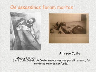 Os assassinos foram mortos Alfredo Costa Manuel Buíça E até João Sabino da Costa, um ourives que por ali passava, foi morto no meio da confusão.   