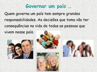 Governar um país … Quem governa um país   tem sempre grandes responsabilidades. As decisões que toma vão ter consequências na vida de todas as pessoas que vivem nesse país.  
