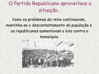O Partido Republicano aproveitava a situação… Como os problemas do reino continuavam,  mantinha-se o descontentamento da população e  os republicanos aumentavam a luta contra a monarquia. Comício do Partido Republicano 