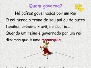 Quem governa? Há países governados por um Rei O rei herda o trono de seu pai ou de outro familiar próximo – avô, irmão, tio… Quando um reino é governado por um rei dizemos que é uma  monarquia .   É o chefe do Estado  Herda o trono  Governa até à morte 