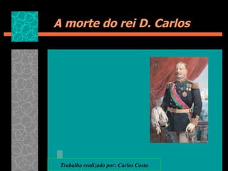 A morte do rei D. Carlos Trabalho   realizado por: Carlos Costa 