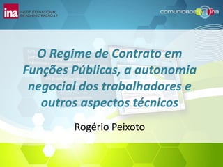 O Regime de Contrato em Funções Públicas, a autonomia negocial dos trabalhadores e outros aspectos técnicos Rogério Peixoto 