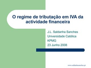 O regime de tributação em IVA da actividade financeira J.L. Saldanha Sanches Universidade Católica KPMG 23 Junho 2008  