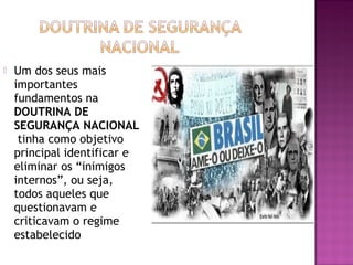    Um dos seus mais
    importantes
    fundamentos na
    DOUTRINA DE
    SEGURANÇA NACIONAL
     tinha como objetivo
    principal identificar e
    eliminar os “inimigos
    internos”, ou seja,
    todos aqueles que
    questionavam e
    criticavam o regime
    estabelecido
 