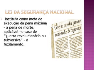     Instituía como meio de
    execução da pena máxima
    – a pena de morte,
    aplicável no caso de
    “guerra revolucionária ou
    subversiva” – o
    fuzilamento. 
 