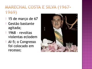    15 de março de 67
   Gestão bastante
    agitada;
   1968 – revoltas
    violentas eclodem
   AI-5; o Congresso
    foi colocado em
    recesso;
 