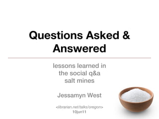 Questions Asked &
   Answered
    lessons learned in
      the social q&a
        salt mines

     Jessamyn West
    <librarian.net/talks/oregon>
               10jun11
 