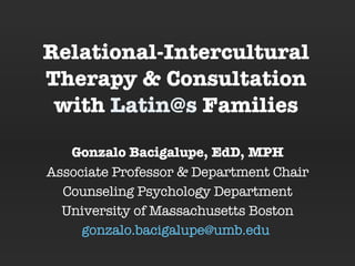 Relational-Intercultural Therapy & Consultation with  [email_address]  Families Gonzalo Bacigalupe, EdD, MPH Associate Professor & Department Chair Counseling Psychology Department University of Massachusetts Boston [email_address]   