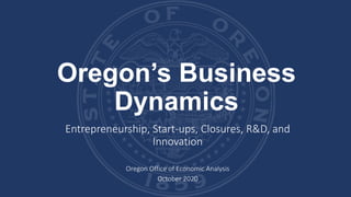 Oregon’s Business
Dynamics
Entrepreneurship, Start-ups, Closures, R&D, and
Innovation
Oregon Office of Economic Analysis
October 2020
 