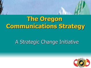 The Oregon  Communications Strategy A Strategic Change Initiative 