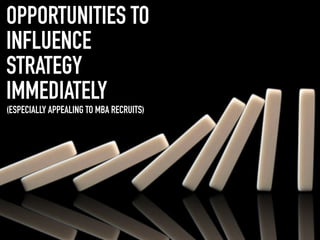 OPPORTUNITIES TO
INFLUENCE
STRATEGY
IMMEDIATELY
(ESPECIALLY APPEALING TO MBA RECRUITS)
 