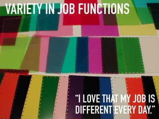 VARIETY IN JOB FUNCTIONS




             “I LOVE THAT MY JOB IS
             DIFFERENT EVERY DAY.”
 