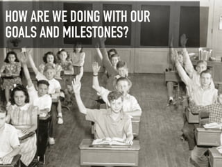 HOW ARE WE DOING WITH OUR
GOALS AND MILESTONES?
 