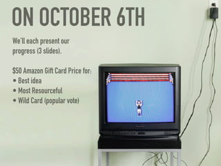 ON OCTOBER 6TH
We’ll each present our
progress (3 slides).

$50 Amazon Gift Card Price for:
• Best idea
• Most Resourceful
• Wild Card (popular vote)
 