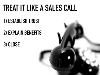 TREAT IT LIKE A SALES CALL
1) ESTABLISH TRUST

2) EXPLAIN BENEFITS

3) CLOSE
 