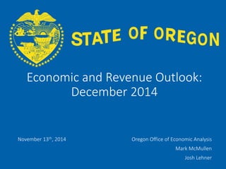 OFFICE OF ECONOMIC ANALYSIS 
Economic and Revenue Outlook: December 2014 
November 13th, 2014 
Oregon Office of Economic Analysis 
Mark McMullen 
Josh Lehner  