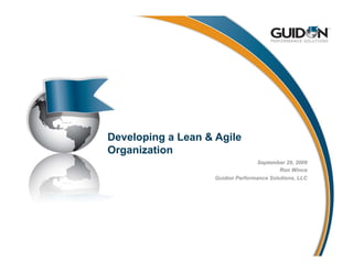 Developing a Lean & Agile
Organization
                                  September 29, 2009
                                           Ron Wince
                    Guidon Performance Solutions, LLC
 