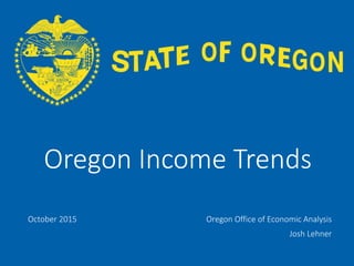 OFFICE OF ECONOMIC ANALYSIS
Oregon Income Trends
October 2015 Oregon Office of Economic Analysis
Josh Lehner
 