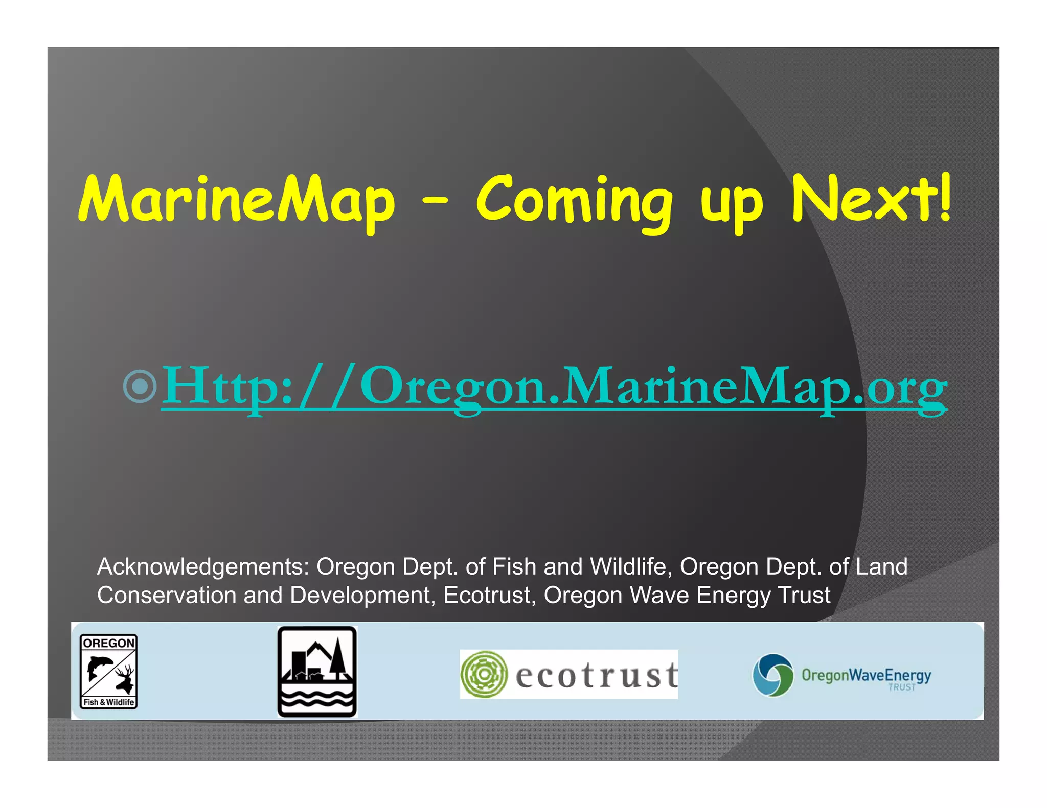 MarineMap – Coming up Next!


  Http://Oregon.MarineMap.org


Acknowledgements: Oregon Dept. of Fish and Wildlife, Oregon Dept. of Land
Conservation and Development, Ecotrust, Oregon Wave Energy Trust
 