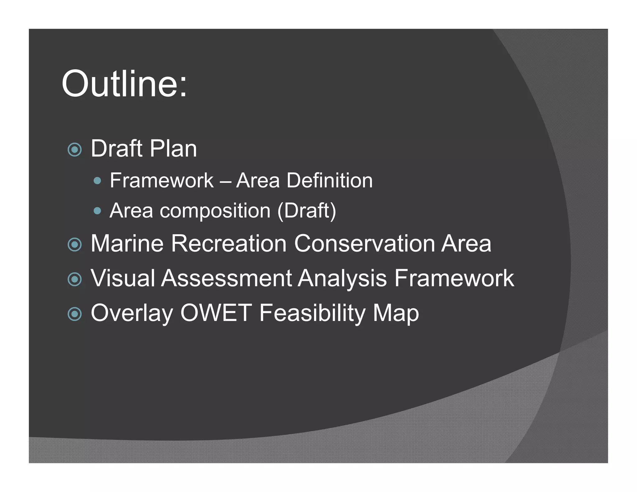 Outline:
   Draft Plan
     Framework – Area Definition
     Area composition (Draft)
 Marine Recreation Conservation Area
 Visual Assessment Analysis Framework
 Overlay OWET Feasibility Map
 