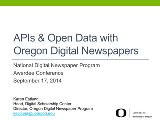 APIs & Open Data with 
Oregon Digital Newspapers 
National Digital Newspaper Program 
Awardee Conference 
September 17, 2014 
Karen Estlund, 
Head, Digital Scholarship Center 
Director, Oregon Digital Newspaper Program 
kestlund@uoregon.edu 
 