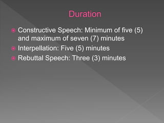  Constructive Speech: Minimum of five (5)
and maximum of seven (7) minutes
 Interpellation: Five (5) minutes
 Rebuttal Speech: Three (3) minutes
 