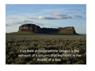 Fort Rock in south central Oregon is the
remnant of a volcano that exploded in the
             middle of a lake.
 
