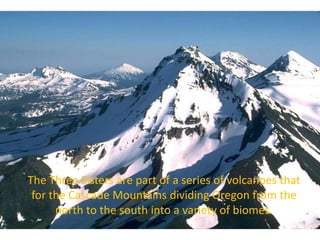 The Three Sisters are part of a series of volcanoes that
 for the Cascade Mountains dividing Oregon from the
      north to the south into a variety of biomes.
 