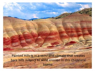 Painted Hills is in a semi-arid climate that creates
bare hills subject to wind erosion in this chapparal
                        biome.
 