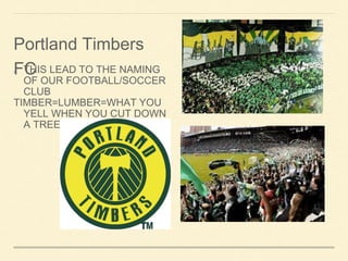 THIS LEAD TO THE NAMING
OF OUR FOOTBALL/SOCCER
CLUB
TIMBER=LUMBER=WHAT YOU
YELL WHEN YOU CUT DOWN
A TREE
Portland Timbers
FC
 
