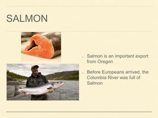 SALMON
Salmon is an important export
from Oregon
Before Europeans arrived, the
Columbia River was full of
Salmon
 